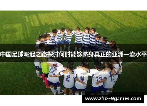 中国足球崛起之路探讨何时能够跻身真正的亚洲一流水平