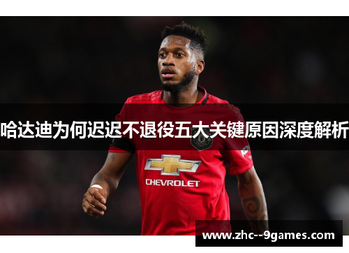哈达迪为何迟迟不退役五大关键原因深度解析