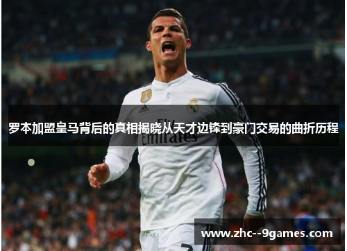 罗本加盟皇马背后的真相揭晓从天才边锋到豪门交易的曲折历程