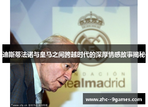 迪斯蒂法诺与皇马之间跨越时代的深厚情感故事揭秘
