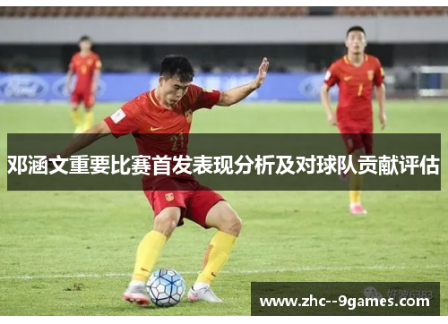 邓涵文重要比赛首发表现分析及对球队贡献评估