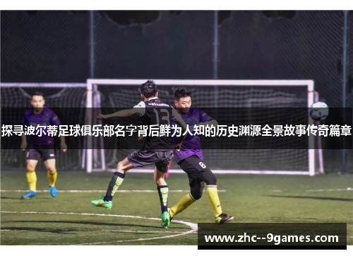 探寻波尔蒂足球俱乐部名字背后鲜为人知的历史渊源全景故事传奇篇章