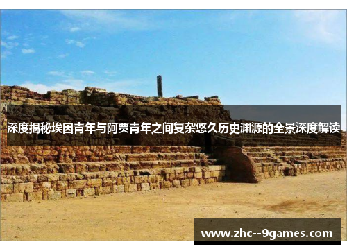 深度揭秘埃因青年与阿贾青年之间复杂悠久历史渊源的全景深度解读 深度揭秘埃因青年与阿贾青年之间复杂悠久历史渊源的全景深度解读