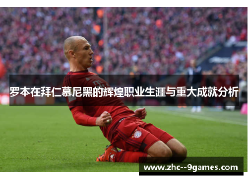 罗本在拜仁慕尼黑的辉煌职业生涯与重大成就分析 罗本在拜仁慕尼黑的辉煌职业生涯与重大成就分析