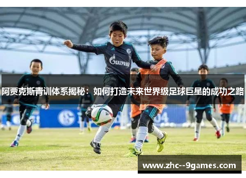 阿贾克斯青训体系揭秘:如何打造未来世界级足球巨星的成功之路 阿贾克斯青训体系揭秘:如何打造未来世界级足球巨星的成功之路