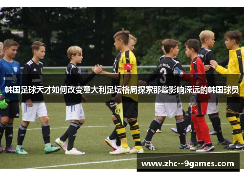 韩国足球天才如何改变意大利足坛格局探索那些影响深远的韩国球员 韩国足球天才如何改变意大利足坛格局探索那些影响深远的韩国球员