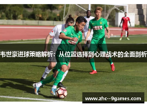 韦世豪进球策略解析:从位置选择到心理战术的全面剖析 韦世豪进球策略解析:从位置选择到心理战术的全面剖析