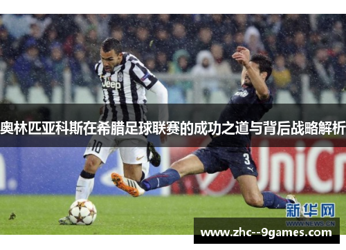 奥林匹亚科斯在希腊足球联赛的成功之道与背后战略解析