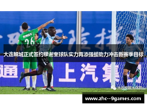 大连鲲城正式签约穆谢奎球队实力再添强援助力冲击新赛季目标