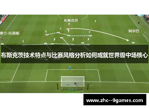 布斯克茨技术特点与比赛风格分析如何成就世界级中场核心