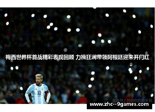 梅西世界杯首战精彩表现回顾 力挽狂澜带领阿根廷迎来开门红 梅西世界杯首战精彩表现回顾 力挽狂澜带领阿根廷迎来开门红