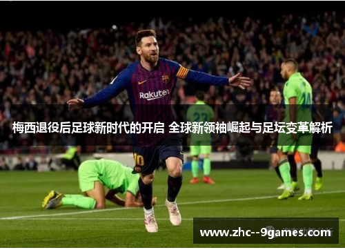 梅西退役后足球新时代的开启 全球新领袖崛起与足坛变革解析