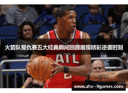 火箭队复仇赛五大经典瞬间回顾展现精彩逆袭时刻