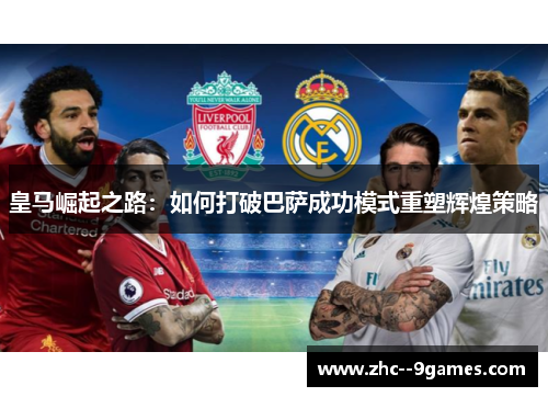 皇马崛起之路：如何打破巴萨成功模式重塑辉煌策略