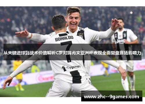 从关键进球到战术价值解析C罗对阵尤文亚洲杯表现全面复盘赛场影响力