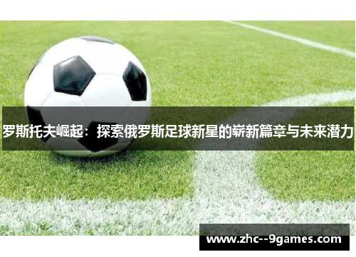 罗斯托夫崛起：探索俄罗斯足球新星的崭新篇章与未来潜力