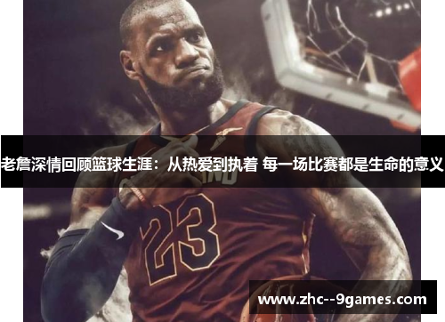 老詹深情回顾篮球生涯：从热爱到执着 每一场比赛都是生命的意义