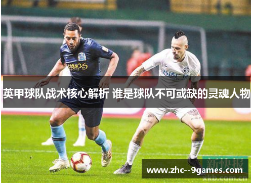 英甲球队战术核心解析 谁是球队不可或缺的灵魂人物