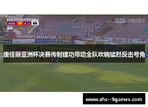 唐佳丽亚洲杯决赛传射建功带动全队吹响猛烈反击号角