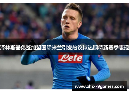 泽林斯基免签加盟国际米兰引发热议球迷期待新赛季表现