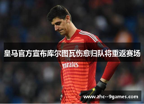 皇马官方宣布库尔图瓦伤愈归队将重返赛场
