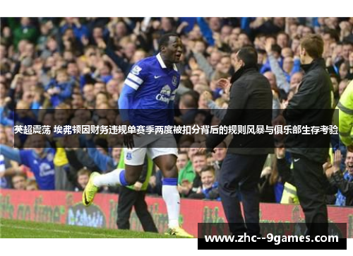 英超震荡 埃弗顿因财务违规单赛季两度被扣分背后的规则风暴与俱乐部生存考验