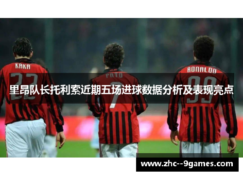 里昂队长托利索近期五场进球数据分析及表现亮点