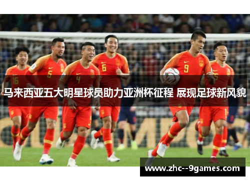 马来西亚五大明星球员助力亚洲杯征程 展现足球新风貌
